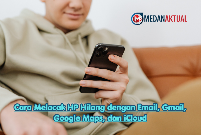 Cara Melacak HP Hilang dengan Email, Gmail, Google Maps, dan iCloud