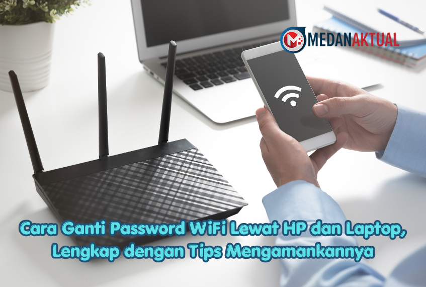 Cara Ganti Password WiFi Lewat HP dan Laptop, Lengkap dengan Tips Mengamankannya