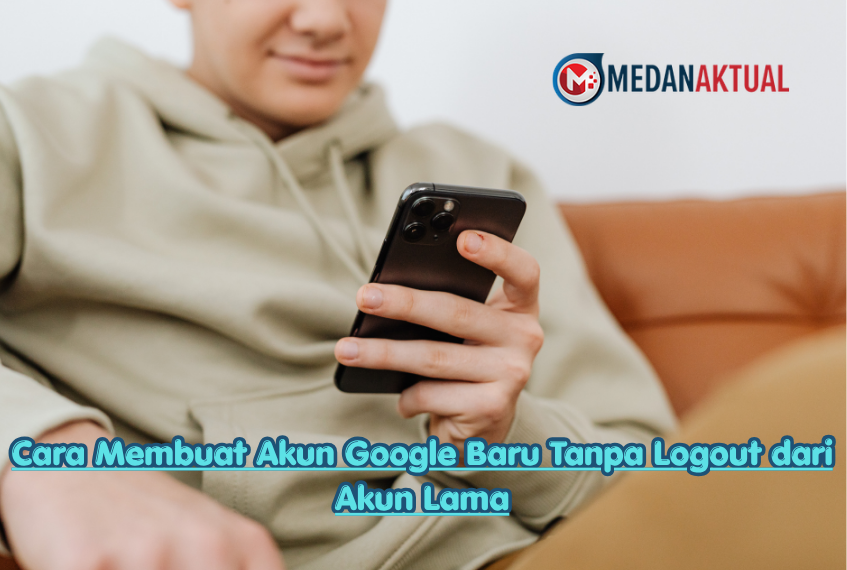 Cara Membuat Akun Google Baru Tanpa Logout dari Akun Lama