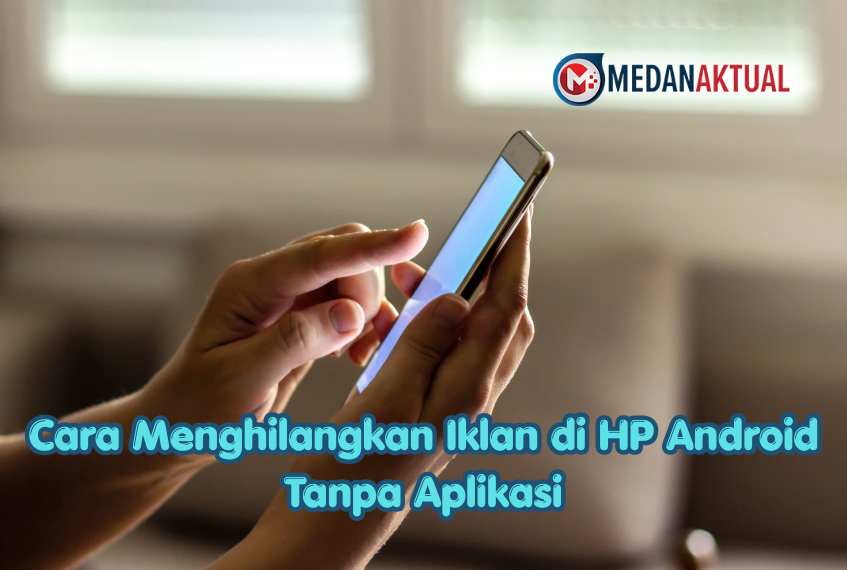 Cara Menghilangkan Iklan di HP Android Tanpa Aplikasi